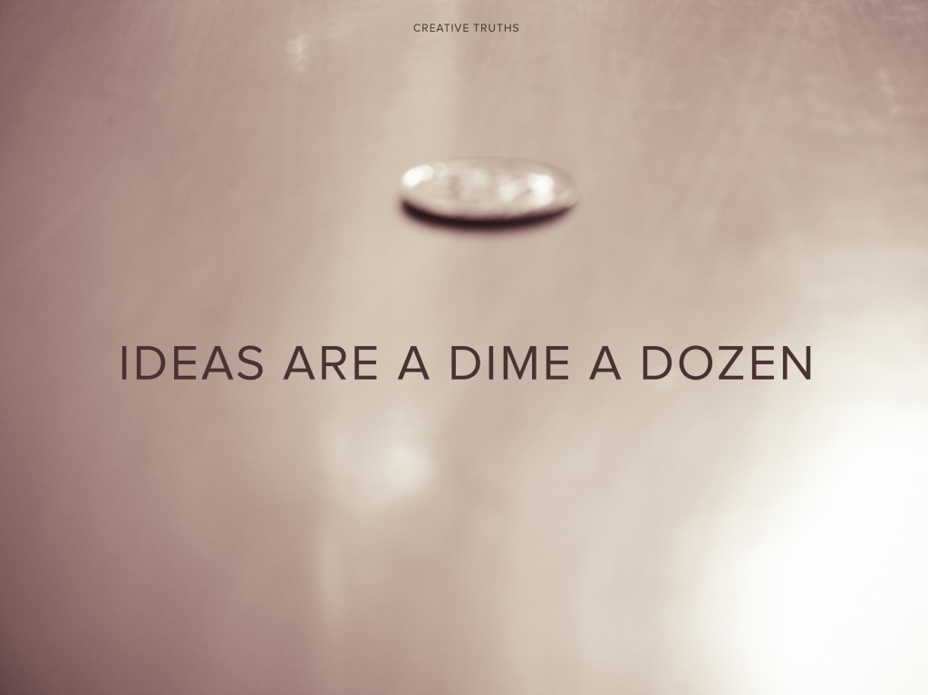 Creative Truth: Ideas are a dime a dozen